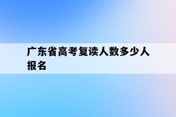 广东省高考复读人数多少人报名(广东省2020年高考复读生有多少人)