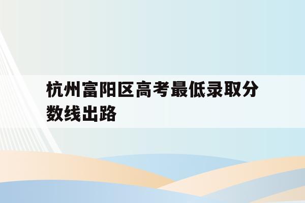包含杭州富阳区高考最低录取分数线出路的词条