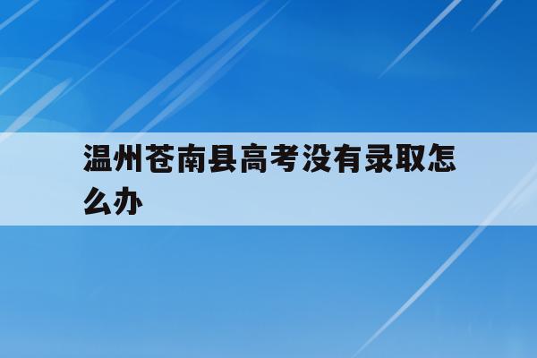 温州苍南县高考没有录取怎么办(温州苍南普高分数线多少2021)