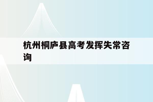 关于杭州桐庐县高考发挥失常咨询的信息