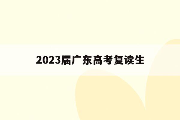 2023届广东高考复读生(2022广东省高考复读生政策)