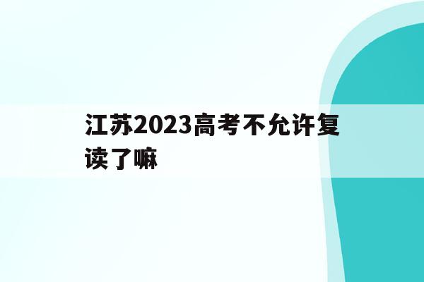 江苏2023高考不允许复读了嘛(江苏2023高考不允许复读了嘛现在)