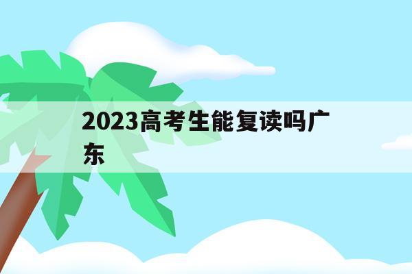 2023高考生能复读吗广东(广东2021年可以复读高三吗)