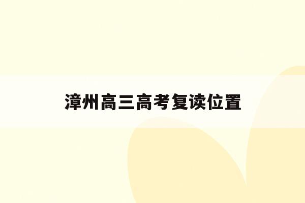漳州高三高考复读位置(福建漳州复读学校2021)