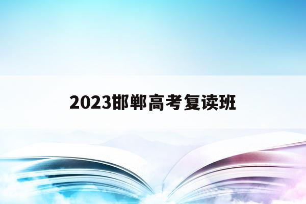 2023邯郸高考复读班(邯郸复读生去教育局报名高考一般学生能分到哪些考点)