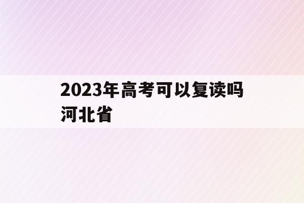 2023年高考可以复读吗河北省(2023年高考可以复读吗河北省考生)