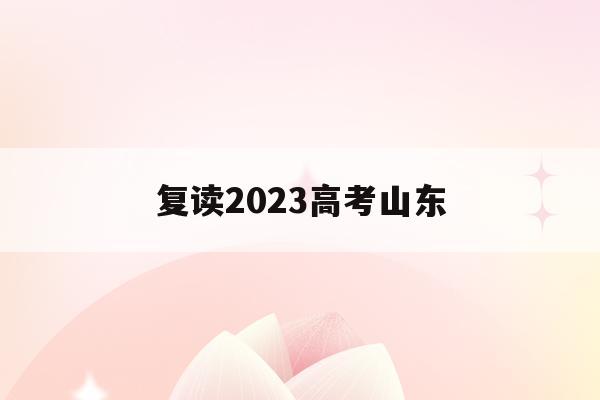 复读2023高考山东(山东省2022年高考复读)