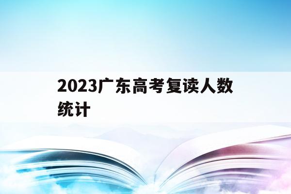 2023广东高考复读人数统计(2023广东高考复读人数统计图)