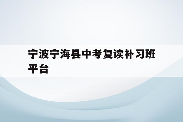 宁波宁海县中考复读补习班平台(宁波宁海中考时间2021具体时间)