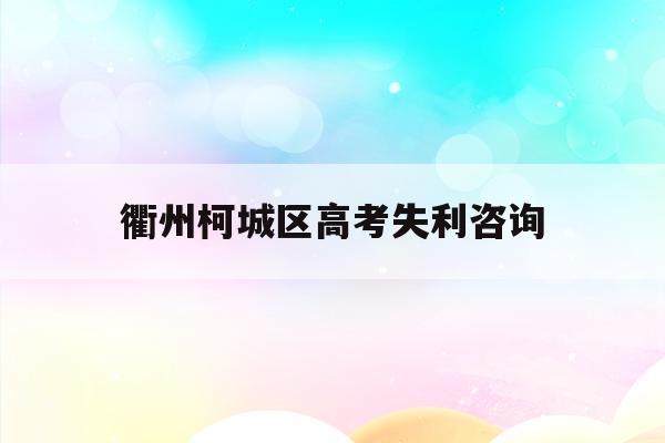 衢州柯城区高考失利咨询(2014衢州二中高考录取情况)