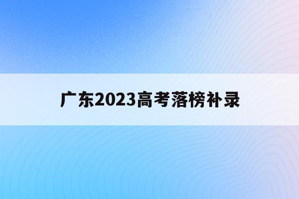 广东2023高考落榜补录(广东2020年高考补录学校)