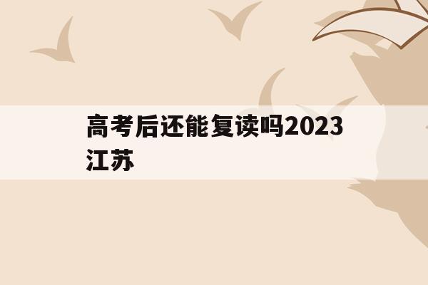 高考后还能复读吗2023江苏(高考后还能复读吗2023江苏考生)