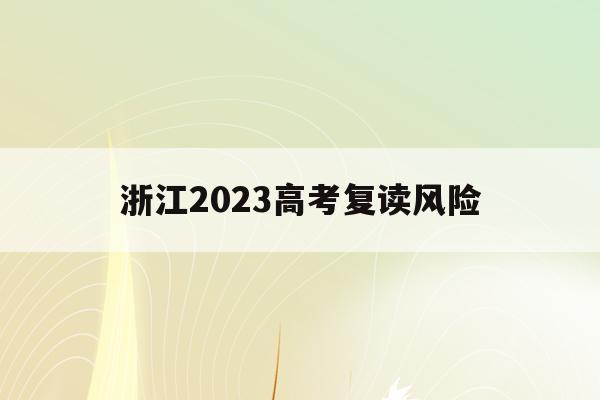 浙江2023高考复读风险(浙江省明年高考复读有什么新政策)