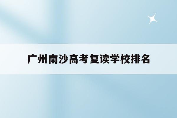 广州南沙高考复读学校排名(广州南沙高考复读学校排名表)