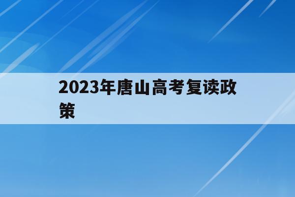 2023年唐山高考复读政策(2023年唐山高考复读政策文件)