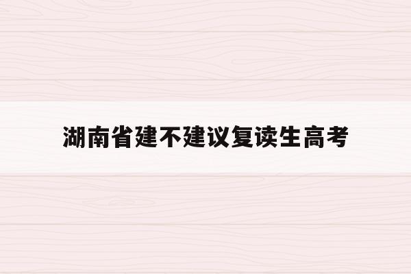 湖南省建不建议复读生高考(2022年湖南高考不允许复读)