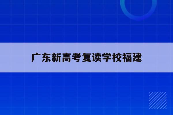 广东新高考复读学校福建(20202021广东高考复读政策)
