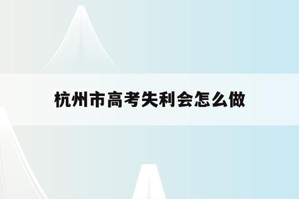 杭州市高考失利会怎么做(杭州高考查分时间2020)