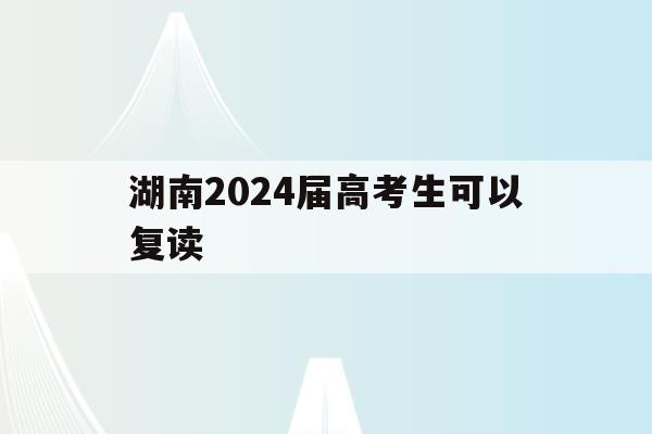 湖南2024届高考生可以复读(湖南省2021年高考生可以复读吗)