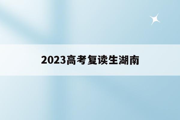 2023高考复读生湖南(2020复读生高考政策湖南)