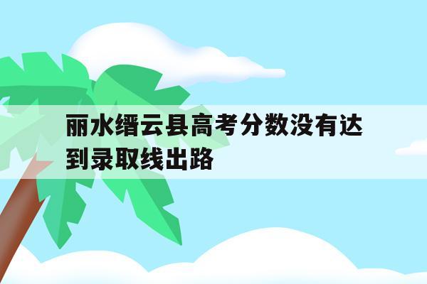 包含丽水缙云县高考分数没有达到录取线出路的词条