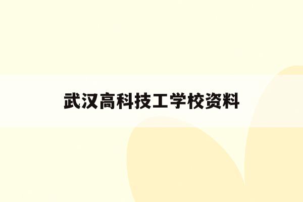 武汉高科技工学校资料(武汉高科技工学校资料查询)