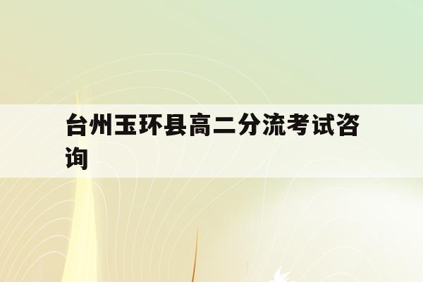 台州玉环县高二分流考试咨询(2020年玉环普高最低分数线是多少)