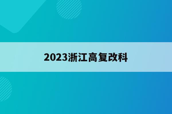 2023浙江高复改科(浙江省高考改革新方案2023高考是什么政策)