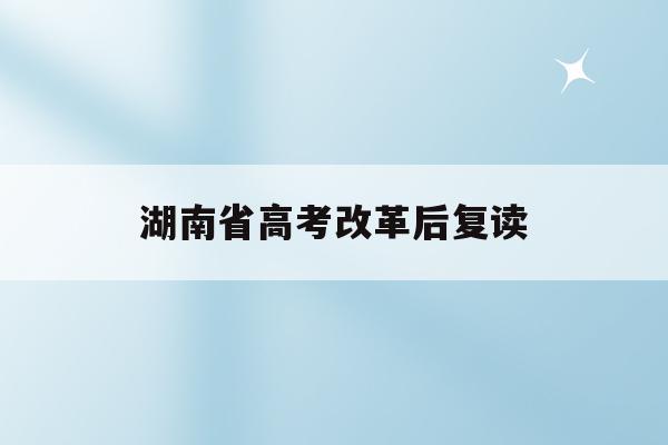 湖南省高考改革后复读(湖南高考2021复读生怎么办)
