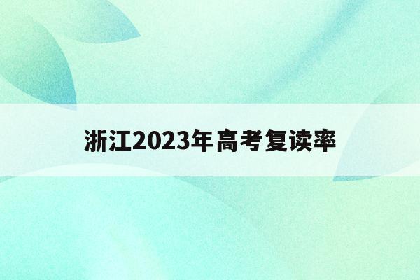 浙江2023年高考复读率(浙江今年高考复读生有多少人)