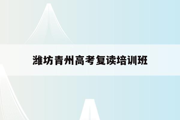 潍坊青州高考复读培训班(青州一中复读班收费标准?)