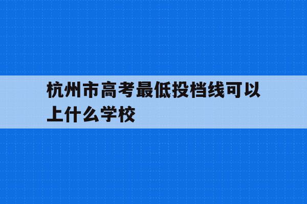 包含杭州市高考最低投档线可以上什么学校的词条