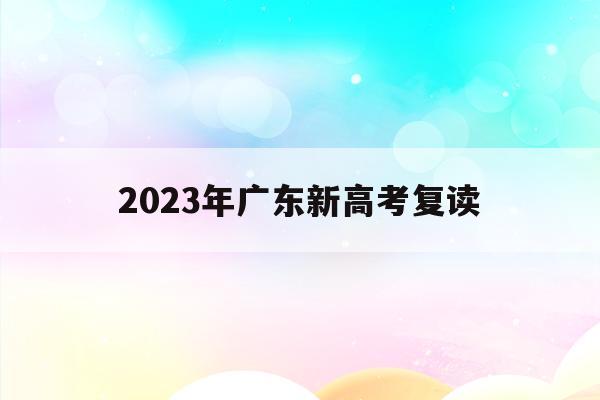 2023年广东新高考复读(2022年广东高考复读政策)