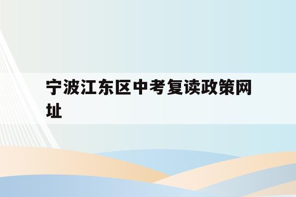 宁波江东区中考复读政策网址的简单介绍