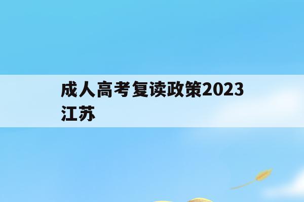 成人高考复读政策2023江苏(江苏成人高考录取后什么时候开学)