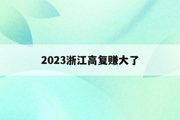 2023浙江高复赚大了(浙江省2021年高复生高考的政策)
