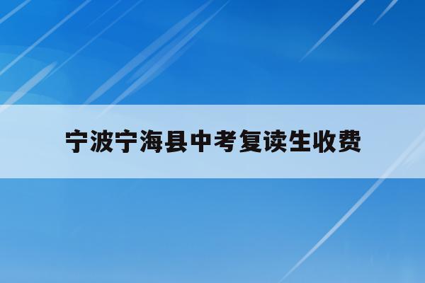 宁波宁海县中考复读生收费(宁波初中复读生政策2021)