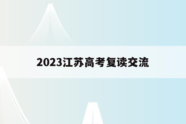 2023江苏高考复读交流(江苏2021高考复读政策有变化吗)