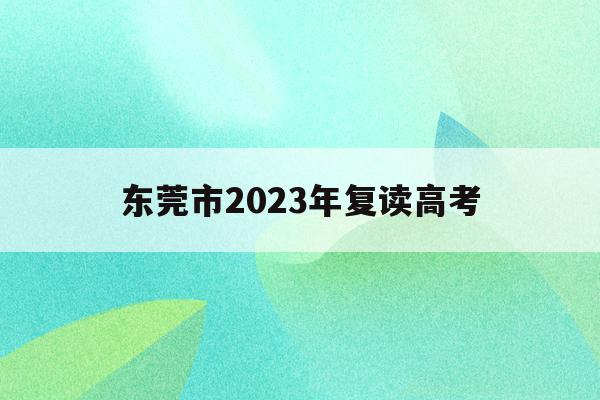 东莞市2023年复读高考(东莞市2023年复读高考政策)