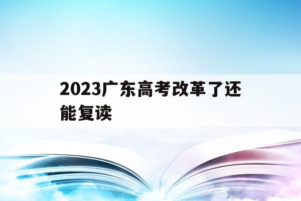 2023广东高考改革了还能复读(2023广东高考改革了还能复读嘛)