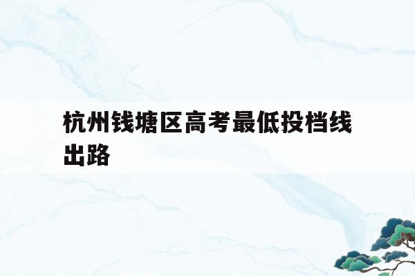 杭州钱塘区高考最低投档线出路(杭州钱塘高级中学2020高考上线)