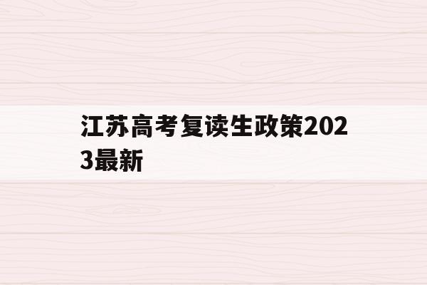 江苏高考复读生政策2023最新(江苏高考复读生政策2023最新消息)