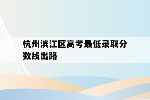 关于杭州滨江区高考最低录取分数线出路的信息