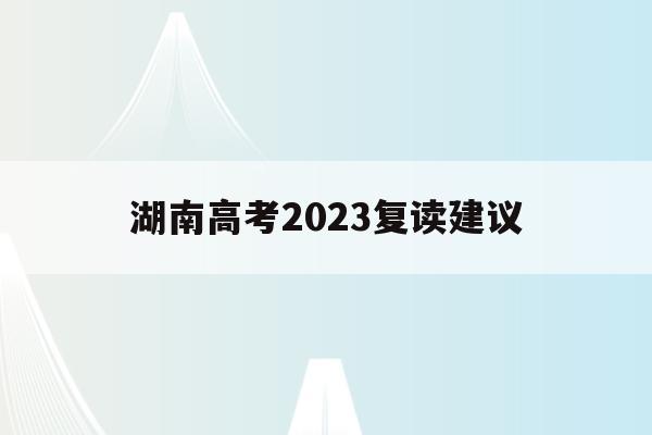 湖南高考2023复读建议(湖南高考2023复读建议报名吗)