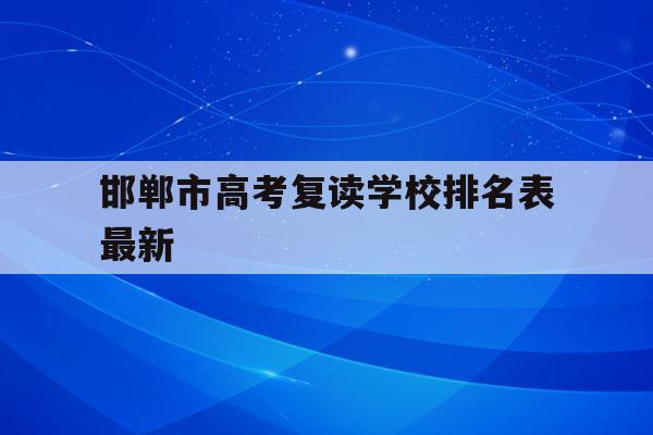 邯郸市高考复读学校排名表最新(邯郸市高考复读学校排名表最新图片)