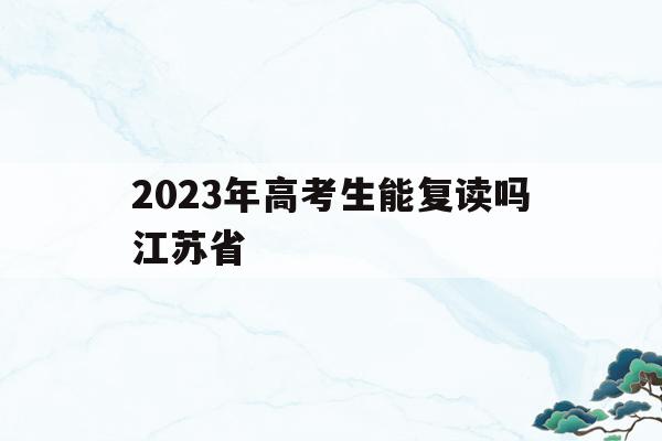 2023年高考生能复读吗江苏省的简单介绍