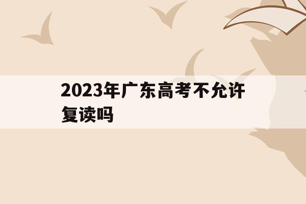 2023年广东高考不允许复读吗(2023年广东高考不允许复读吗知乎)