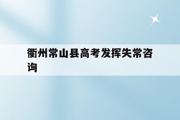 衢州常山县高考发挥失常咨询(常山高考2020最高分是多少)