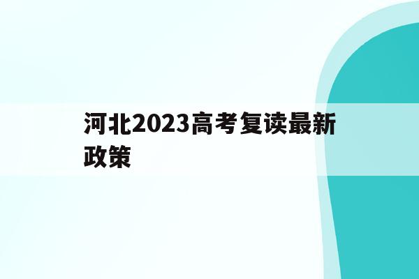 河北2023高考复读最新政策(河北2023高考复读最新政策是什么)