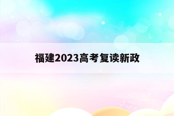 福建2023高考复读新政(福建2023高考复读新政策是什么)